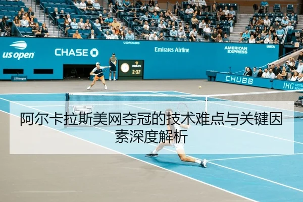 阿尔卡拉斯美网夺冠的技术难点与关键因素深度解析